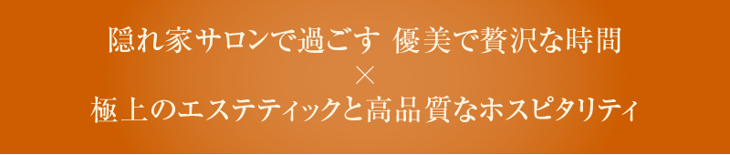 隠れ家サロンで過ごす 優美で贅沢な時間×極上のエステティックと高品質なホスピタリティ