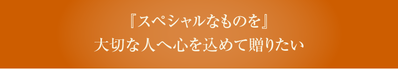 『スペシャルなものを』大切な人へ心を込めて贈りたい