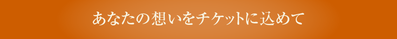 あなたの想いをチケットに込めて