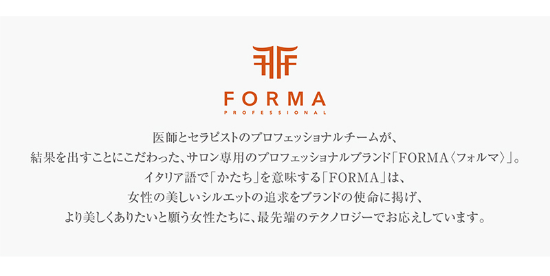医師とセラピストのプロフェッショナルチームが、結果を出すことにこだわった、サロン専用のプロフェッショナルブランド「FORMA（フォルマ）」